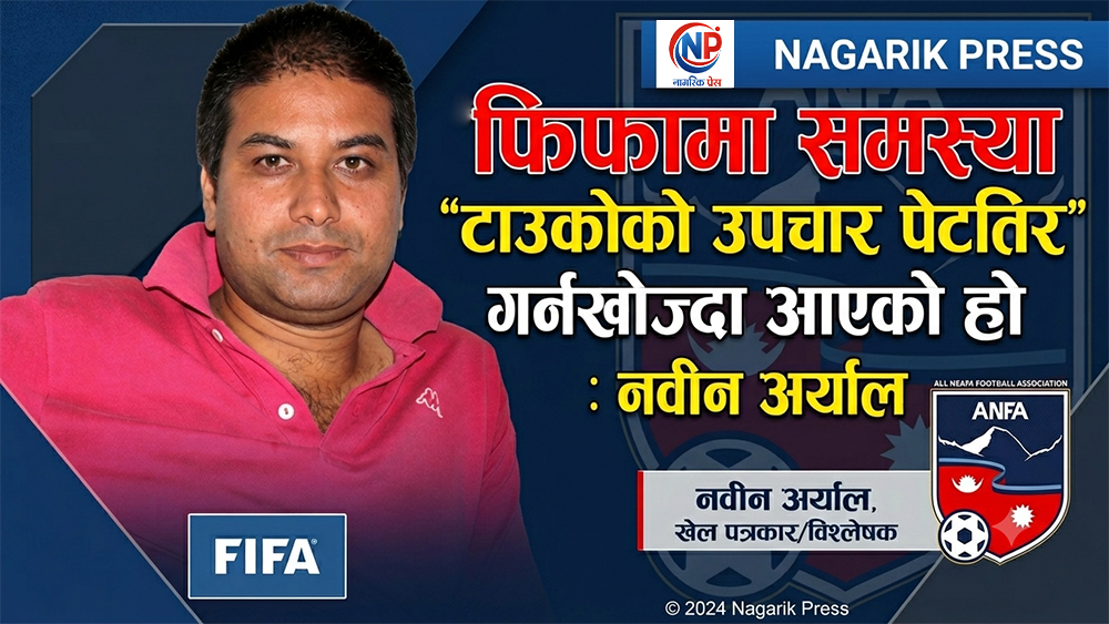 फिफामा समस्या ‘टाउकोको उपचार पेटतिर’ गर्नखोज्दा आएको हो : नवीन अर्याल